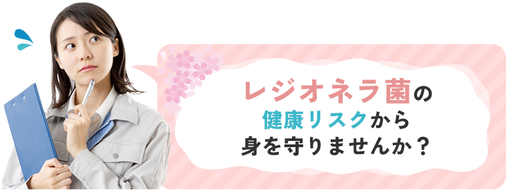 レジオネラ菌の健康リスクから身を守りませんか？